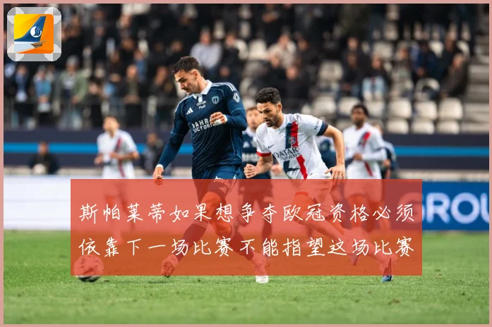 斯帕莱蒂如果想争夺欧冠资格必须依靠下一场比赛不能指望这场比赛战术观察：最新赛事动态与深度分析