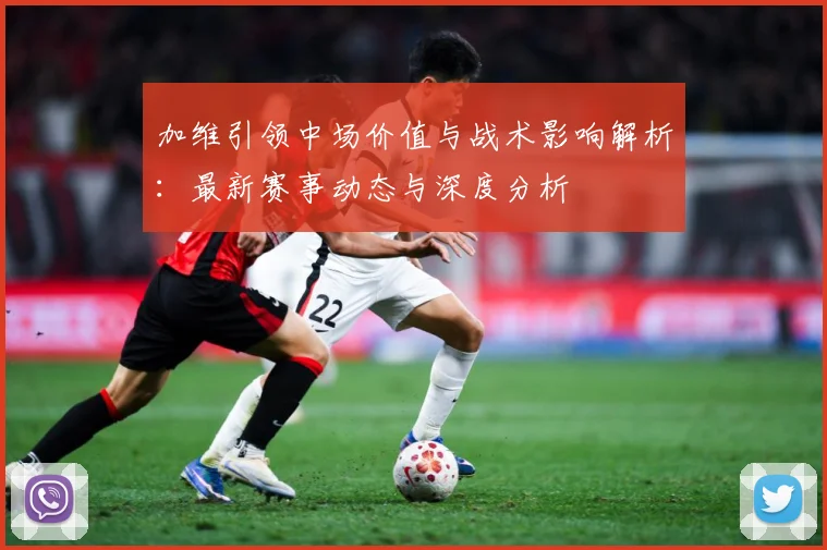 加维引领中场价值与战术影响解析：最新赛事动态与深度分析