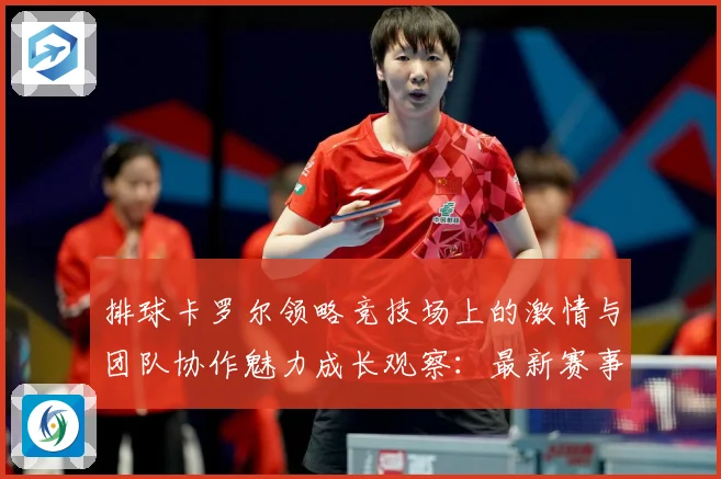 排球卡罗尔领略竞技场上的激情与团队协作魅力成长观察：最新赛事动态与深度分析