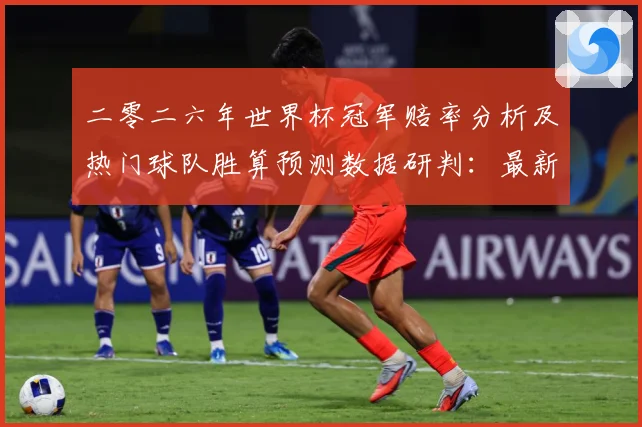 二零二六年世界杯冠军赔率分析及热门球队胜算预测数据研判：最新赛事动态与深度分析