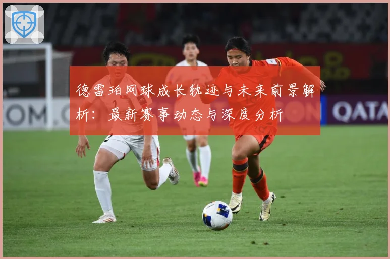德雷珀网球成长轨迹与未来前景解析：最新赛事动态与深度分析
