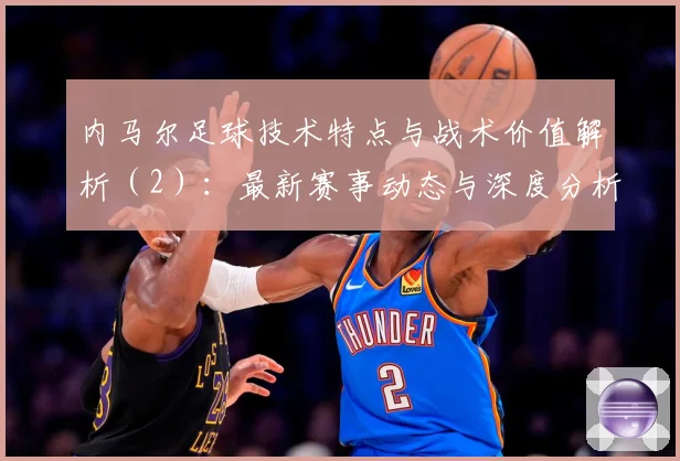 内马尔足球技术特点与战术价值解析（2）：最新赛事动态与深度分析