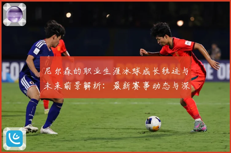 尼尔森的职业生涯冰球成长轨迹与未来前景解析：最新赛事动态与深度分析