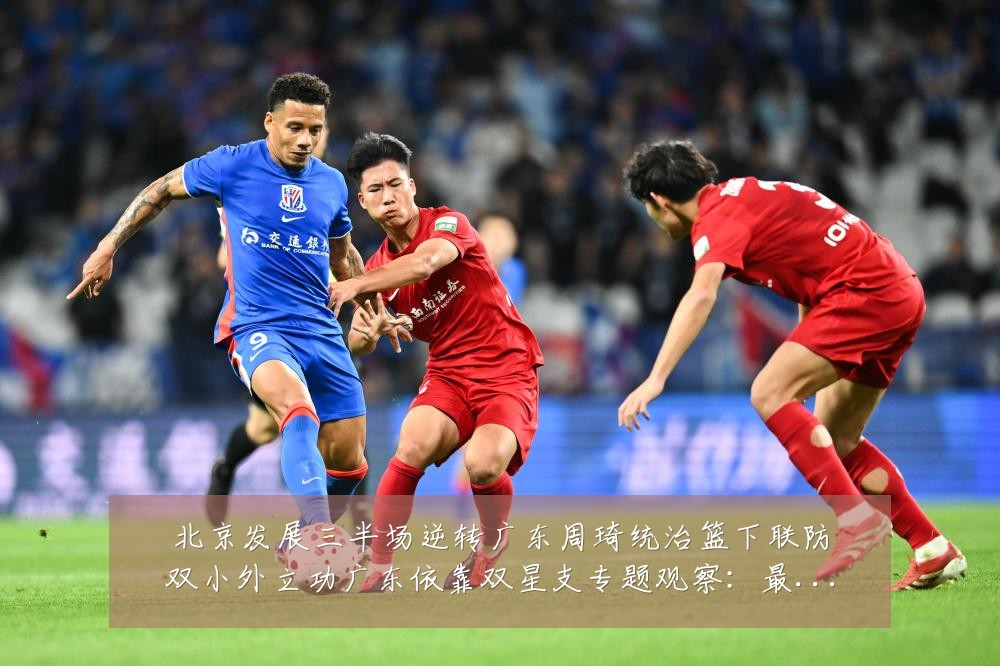北京发展三半场逆转广东周琦统治篮下联防双小外立功广东依靠双星支专题观察:最新赛事动态与深度分析