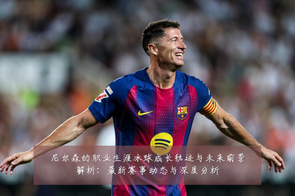 尼尔森的职业生涯冰球成长轨迹与未来前景解析:最新赛事动态与深度分析